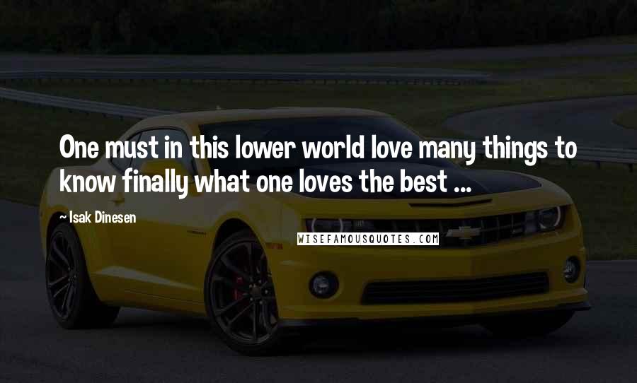 Isak Dinesen Quotes: One must in this lower world love many things to know finally what one loves the best ...