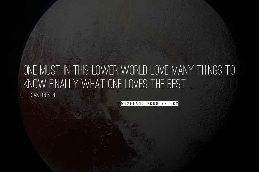 Isak Dinesen Quotes: One must in this lower world love many things to know finally what one loves the best ...
