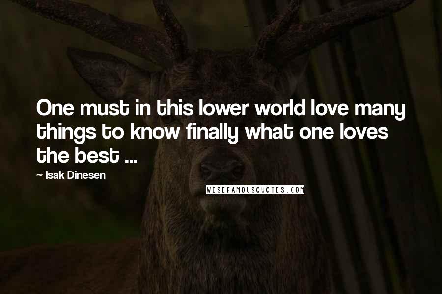 Isak Dinesen Quotes: One must in this lower world love many things to know finally what one loves the best ...