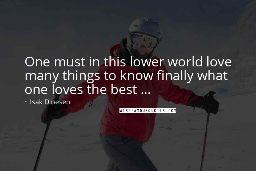 Isak Dinesen Quotes: One must in this lower world love many things to know finally what one loves the best ...