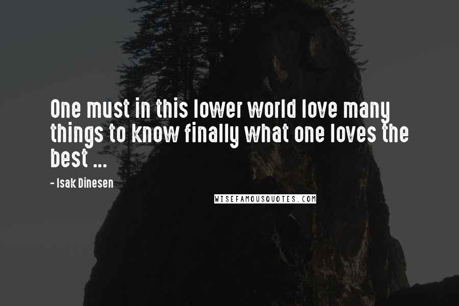 Isak Dinesen Quotes: One must in this lower world love many things to know finally what one loves the best ...