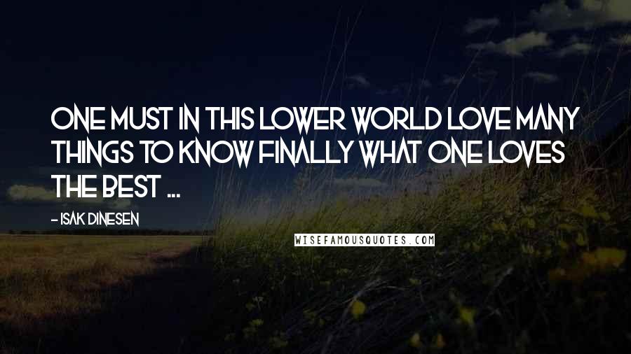 Isak Dinesen Quotes: One must in this lower world love many things to know finally what one loves the best ...