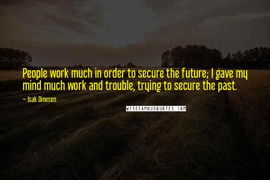 Isak Dinesen Quotes: People work much in order to secure the future; I gave my mind much work and trouble, trying to secure the past.