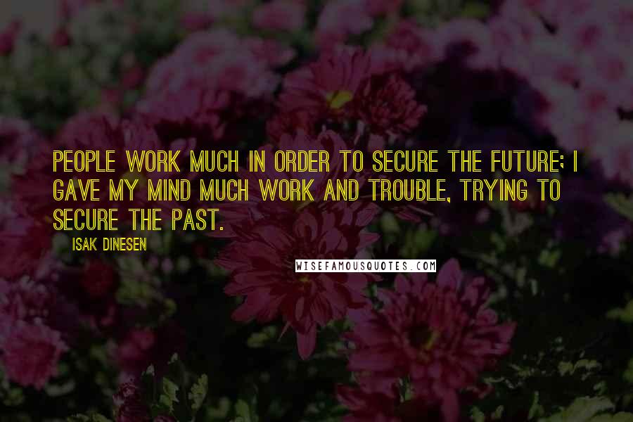 Isak Dinesen Quotes: People work much in order to secure the future; I gave my mind much work and trouble, trying to secure the past.