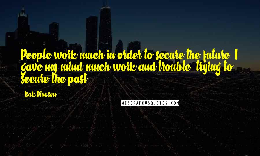 Isak Dinesen Quotes: People work much in order to secure the future; I gave my mind much work and trouble, trying to secure the past.