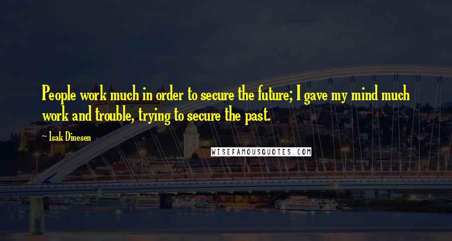 Isak Dinesen Quotes: People work much in order to secure the future; I gave my mind much work and trouble, trying to secure the past.