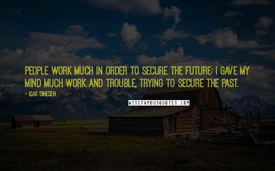 Isak Dinesen Quotes: People work much in order to secure the future; I gave my mind much work and trouble, trying to secure the past.