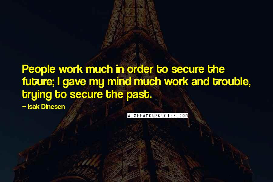 Isak Dinesen Quotes: People work much in order to secure the future; I gave my mind much work and trouble, trying to secure the past.