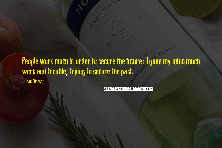 Isak Dinesen Quotes: People work much in order to secure the future; I gave my mind much work and trouble, trying to secure the past.