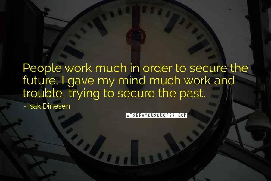 Isak Dinesen Quotes: People work much in order to secure the future; I gave my mind much work and trouble, trying to secure the past.