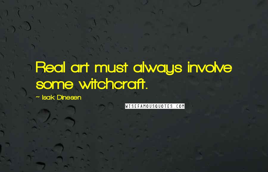 Isak Dinesen Quotes: Real art must always involve some witchcraft.