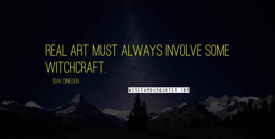 Isak Dinesen Quotes: Real art must always involve some witchcraft.