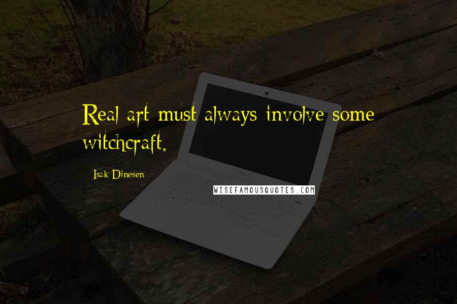 Isak Dinesen Quotes: Real art must always involve some witchcraft.