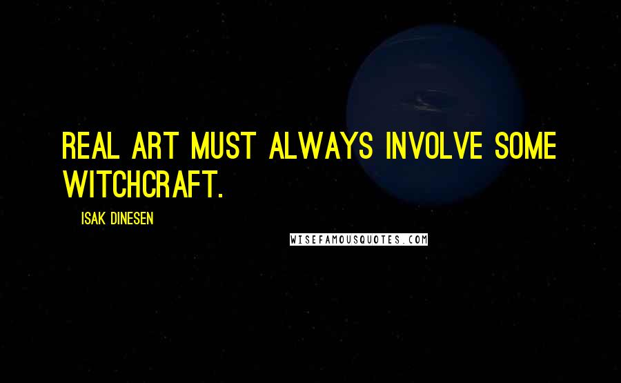 Isak Dinesen Quotes: Real art must always involve some witchcraft.