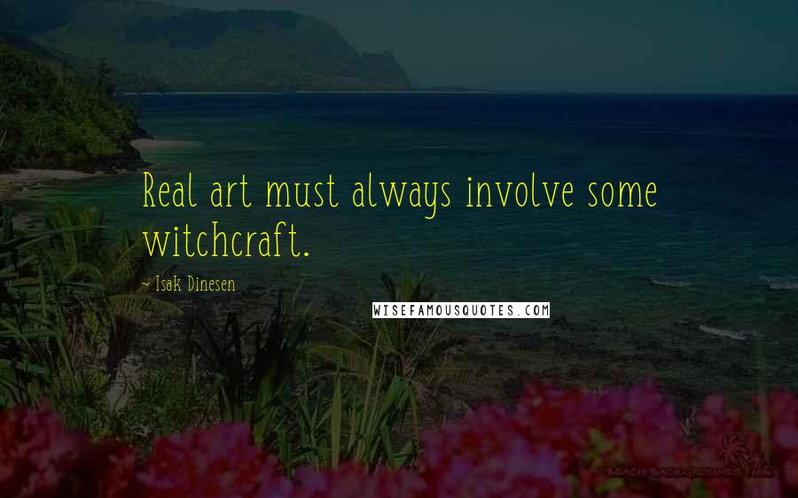 Isak Dinesen Quotes: Real art must always involve some witchcraft.