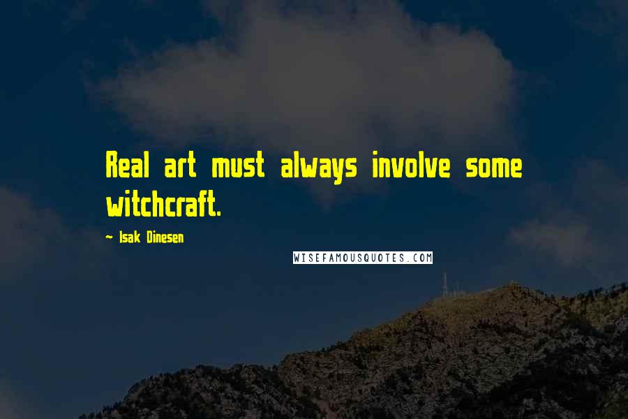 Isak Dinesen Quotes: Real art must always involve some witchcraft.