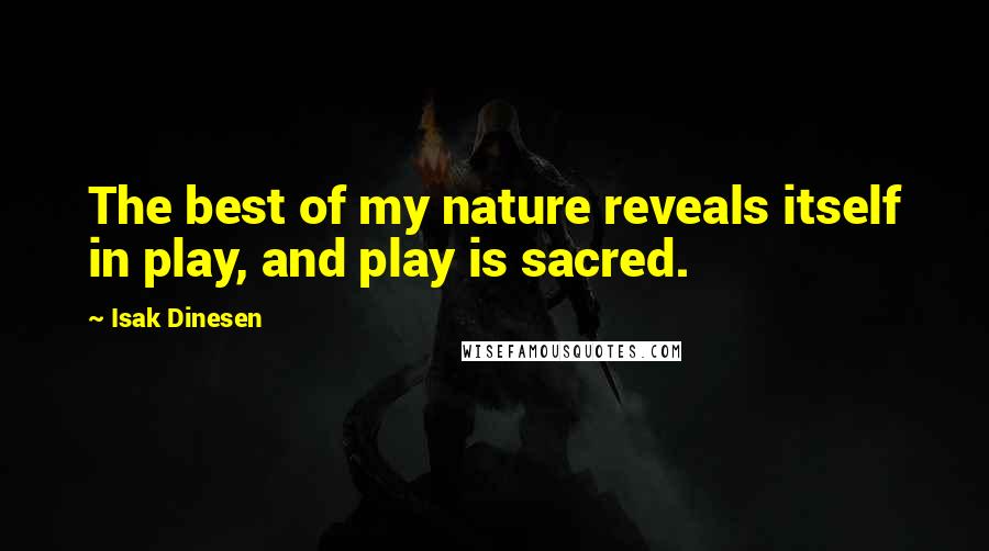 Isak Dinesen Quotes: The best of my nature reveals itself in play, and play is sacred.