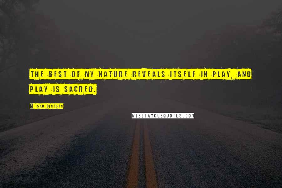 Isak Dinesen Quotes: The best of my nature reveals itself in play, and play is sacred.