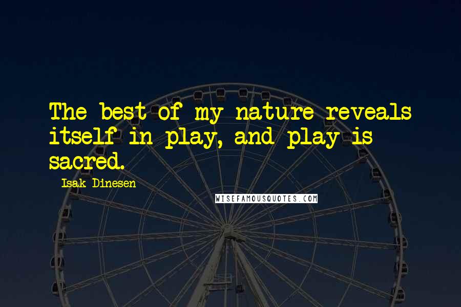 Isak Dinesen Quotes: The best of my nature reveals itself in play, and play is sacred.