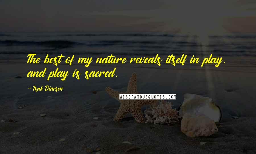 Isak Dinesen Quotes: The best of my nature reveals itself in play, and play is sacred.