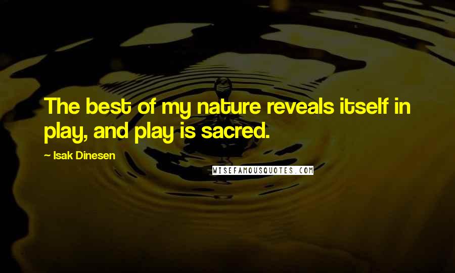 Isak Dinesen Quotes: The best of my nature reveals itself in play, and play is sacred.
