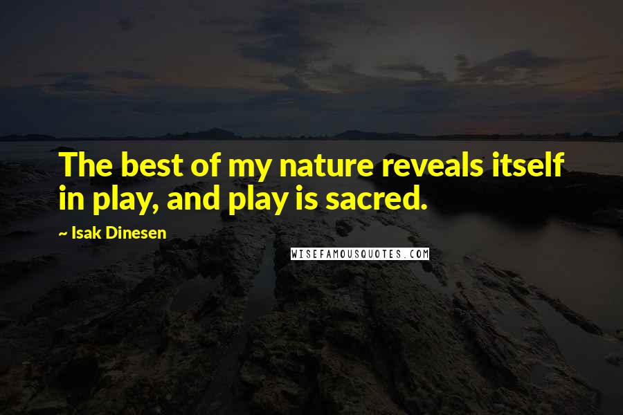 Isak Dinesen Quotes: The best of my nature reveals itself in play, and play is sacred.