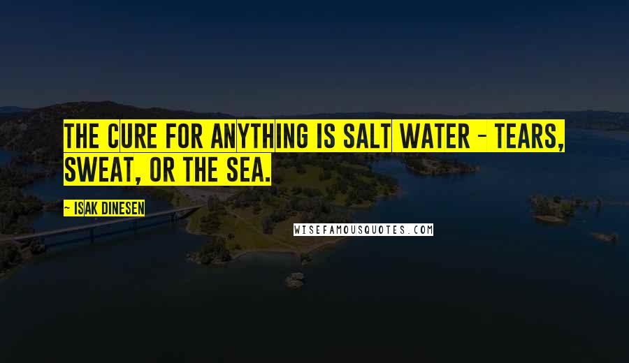 Isak Dinesen Quotes: The cure for anything is salt water - tears, sweat, or the sea.