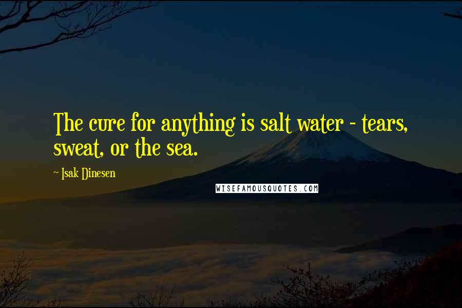 Isak Dinesen Quotes: The cure for anything is salt water - tears, sweat, or the sea.