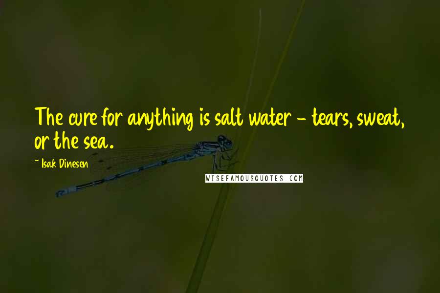 Isak Dinesen Quotes: The cure for anything is salt water - tears, sweat, or the sea.