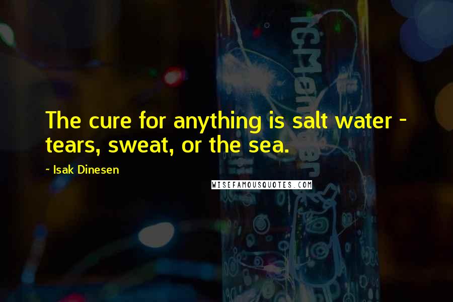 Isak Dinesen Quotes: The cure for anything is salt water - tears, sweat, or the sea.