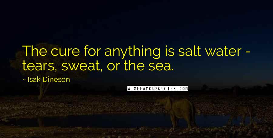 Isak Dinesen Quotes: The cure for anything is salt water - tears, sweat, or the sea.