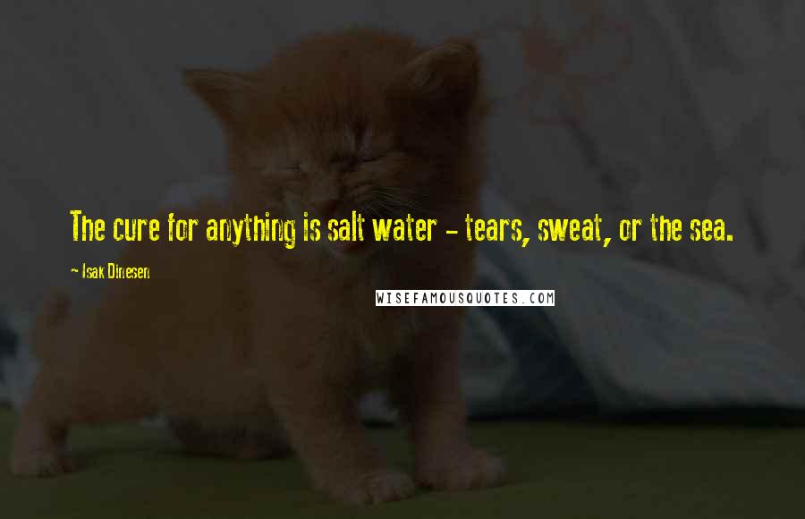 Isak Dinesen Quotes: The cure for anything is salt water - tears, sweat, or the sea.