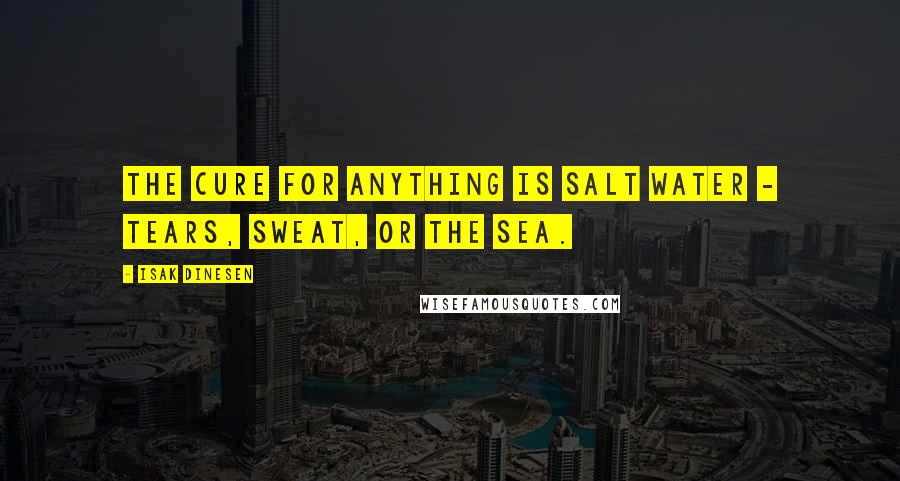 Isak Dinesen Quotes: The cure for anything is salt water - tears, sweat, or the sea.