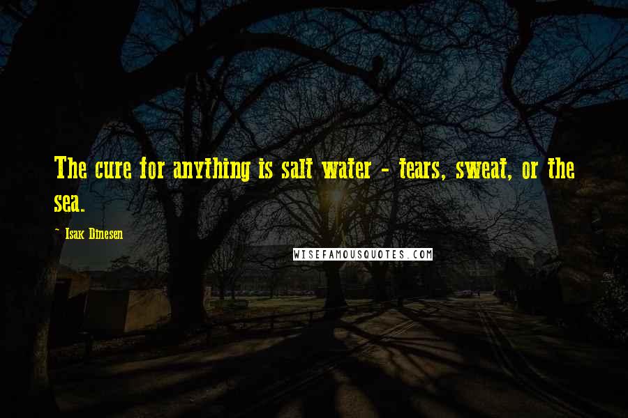 Isak Dinesen Quotes: The cure for anything is salt water - tears, sweat, or the sea.