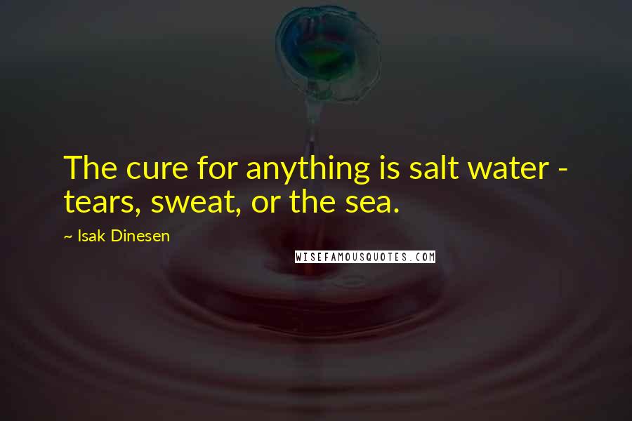 Isak Dinesen Quotes: The cure for anything is salt water - tears, sweat, or the sea.