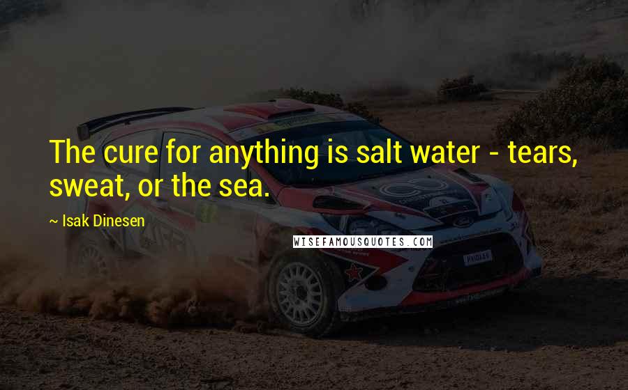 Isak Dinesen Quotes: The cure for anything is salt water - tears, sweat, or the sea.