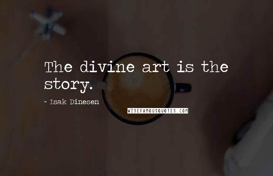 Isak Dinesen Quotes: The divine art is the story.