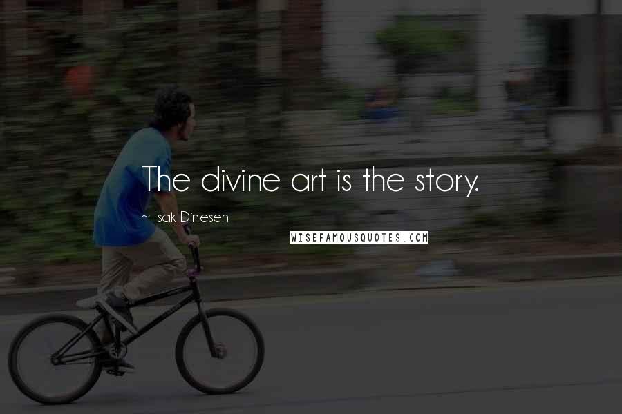 Isak Dinesen Quotes: The divine art is the story.