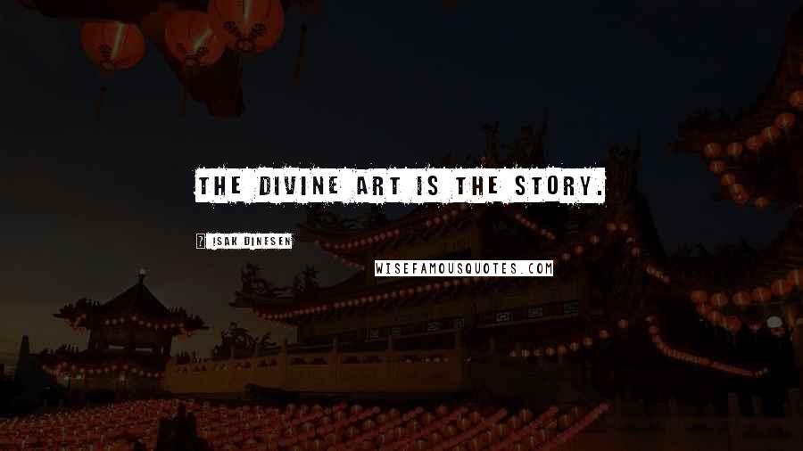 Isak Dinesen Quotes: The divine art is the story.