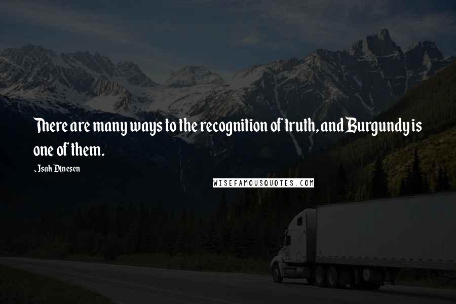 Isak Dinesen Quotes: There are many ways to the recognition of truth, and Burgundy is one of them.