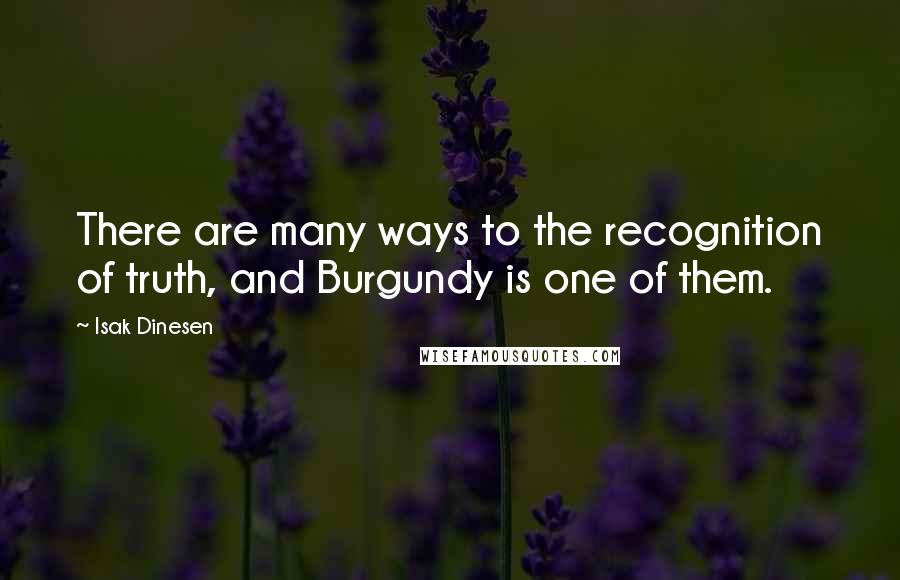 Isak Dinesen Quotes: There are many ways to the recognition of truth, and Burgundy is one of them.