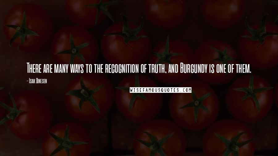 Isak Dinesen Quotes: There are many ways to the recognition of truth, and Burgundy is one of them.