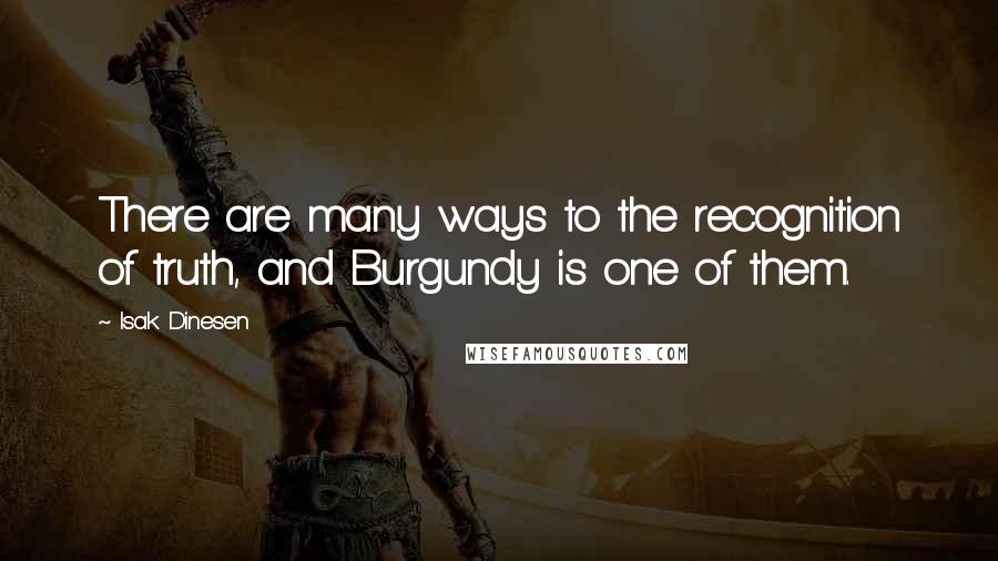 Isak Dinesen Quotes: There are many ways to the recognition of truth, and Burgundy is one of them.