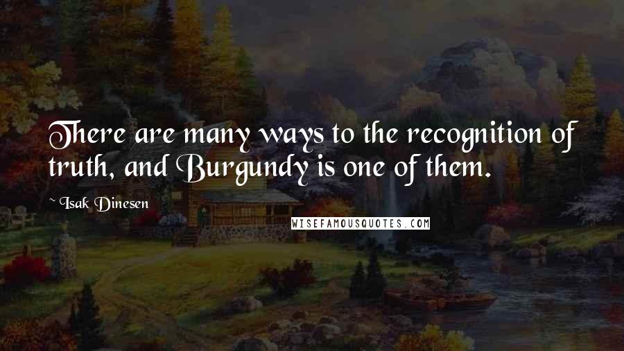 Isak Dinesen Quotes: There are many ways to the recognition of truth, and Burgundy is one of them.