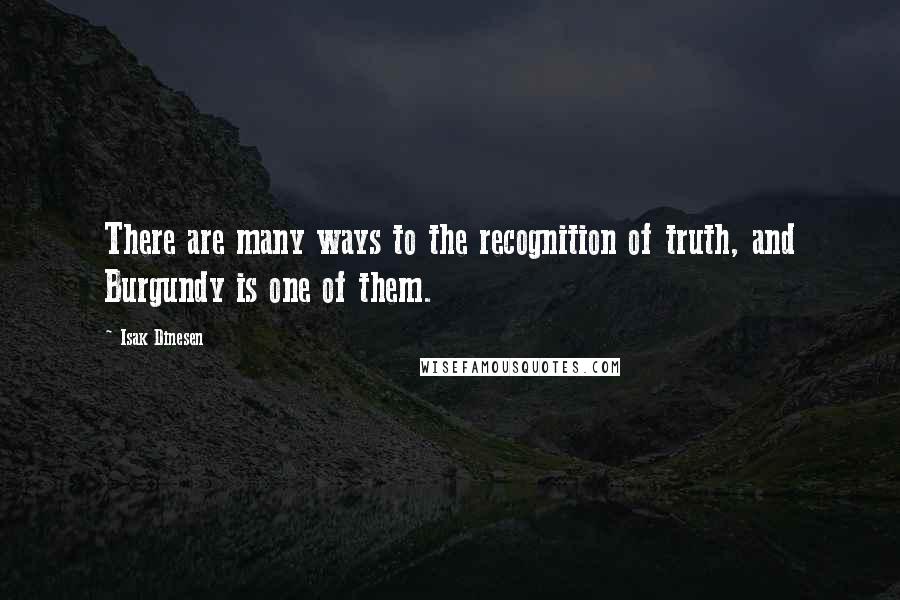 Isak Dinesen Quotes: There are many ways to the recognition of truth, and Burgundy is one of them.