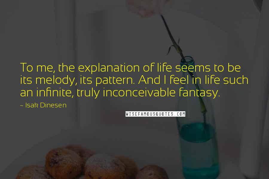 Isak Dinesen Quotes: To me, the explanation of life seems to be its melody, its pattern. And I feel in life such an infinite, truly inconceivable fantasy.