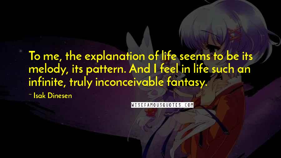 Isak Dinesen Quotes: To me, the explanation of life seems to be its melody, its pattern. And I feel in life such an infinite, truly inconceivable fantasy.