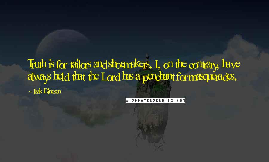 Isak Dinesen Quotes: Truth is for tailors and shoemakers. I, on the contrary, have always held that the Lord has a penchant for masquerades.