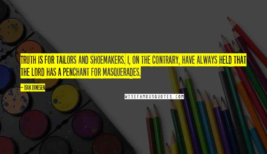 Isak Dinesen Quotes: Truth is for tailors and shoemakers. I, on the contrary, have always held that the Lord has a penchant for masquerades.