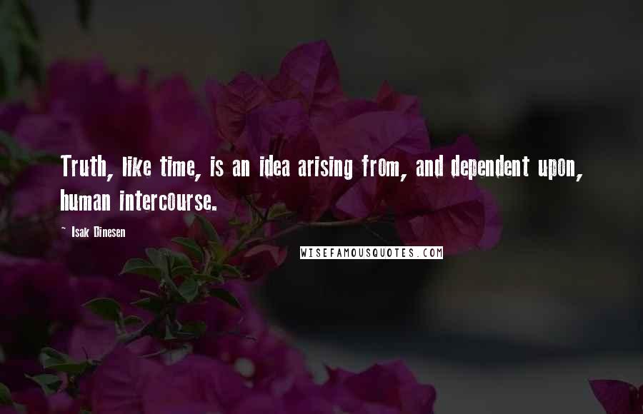 Isak Dinesen Quotes: Truth, like time, is an idea arising from, and dependent upon, human intercourse.